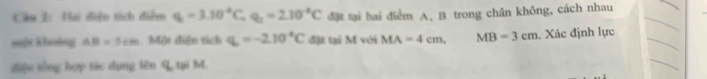 Hai điện tích điểm q_1=3.10^(-2)C, q_2=2.10^(-8)C đặt tại hai điểm A, B trong chân không, cách nhau 
một khoảng AB=5cm Một diện tích q=-2.10^(-8)C đặt tại M với MA=4cm, MB=3cm Xác định lực 
điện tổng hợp tác dụng lên L tại M.