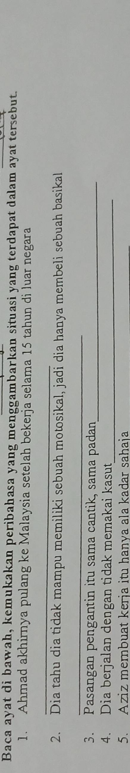 Baca ayat di bawah, kemukakan peribahasa yang menggambarkan situasi yang terdapat dalam ayat tersebut. 
1. Ahmad akhirnya pulang ke Malaysia setelah bekerja selama 15 tahun di luar negara 
_ 
2. Dia tahu dia tidak mampu memiliki sebuah motosikal, jadi dia hanya membeli sebuah basikal 
_ 
3. Pasangan pengantin itu sama cantik, sama padan_ 
4. Dia berjalan dengan tidak memakai kasut_ 
5. Aziz membuat kerja itu hanya ala kadar sahaja