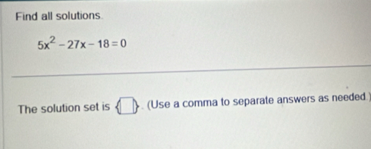 Find all solutions
5x^2-27x-18=0
_ 
The solution set is  □ . (Use a comma to separate answers as needed.)