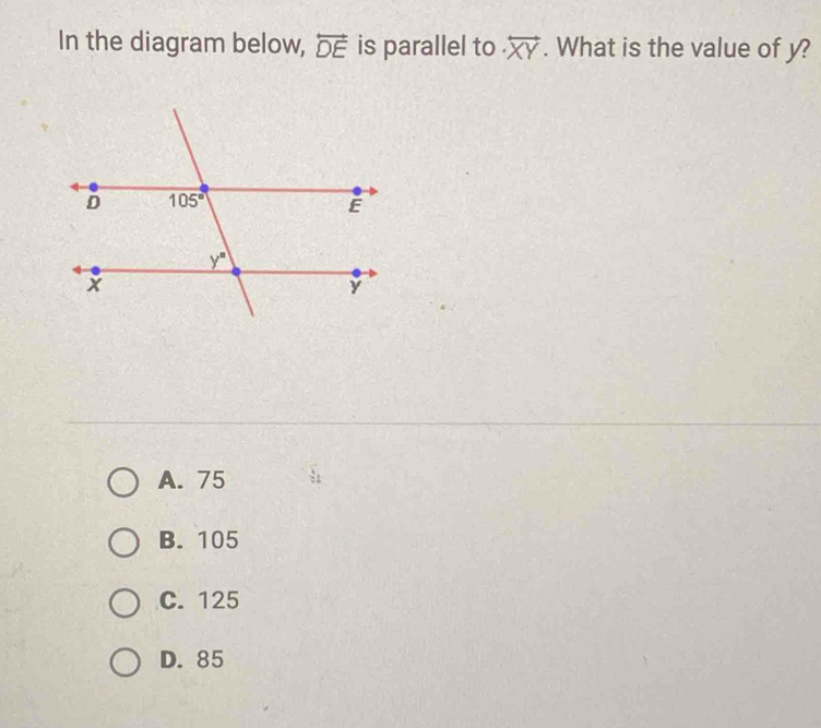 In the diagram below, overleftrightarrow DE is parallel to . overleftrightarrow XY. What is the value of y?
A. 75
B. 105
C. 125
D. 85