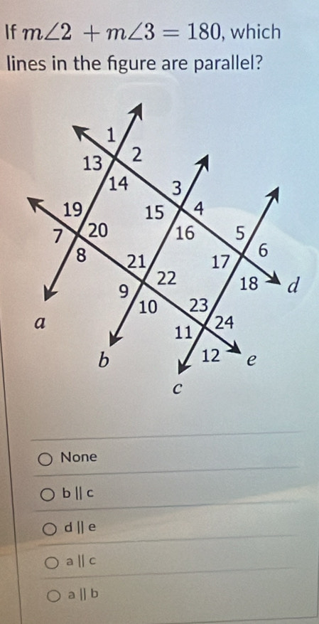 If m∠ 2+m∠ 3=180 , which
lines in the fgure are parallel?
None
bparallel c
d||e
aparallel c
aparallel b