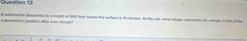 A submarine descends to a depth of 660 feet below the surface in 111 minutes. At this rate, what intleger represents the change; in feet of the 
submarine's position after one minute?