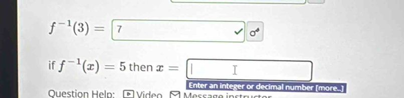 f^(-1)(3)= 7 0^6
if f^(-1)(x)=5 then x=□
Enter an integer or decimal number [more..] 
Question Heln: F Video A Message instruster