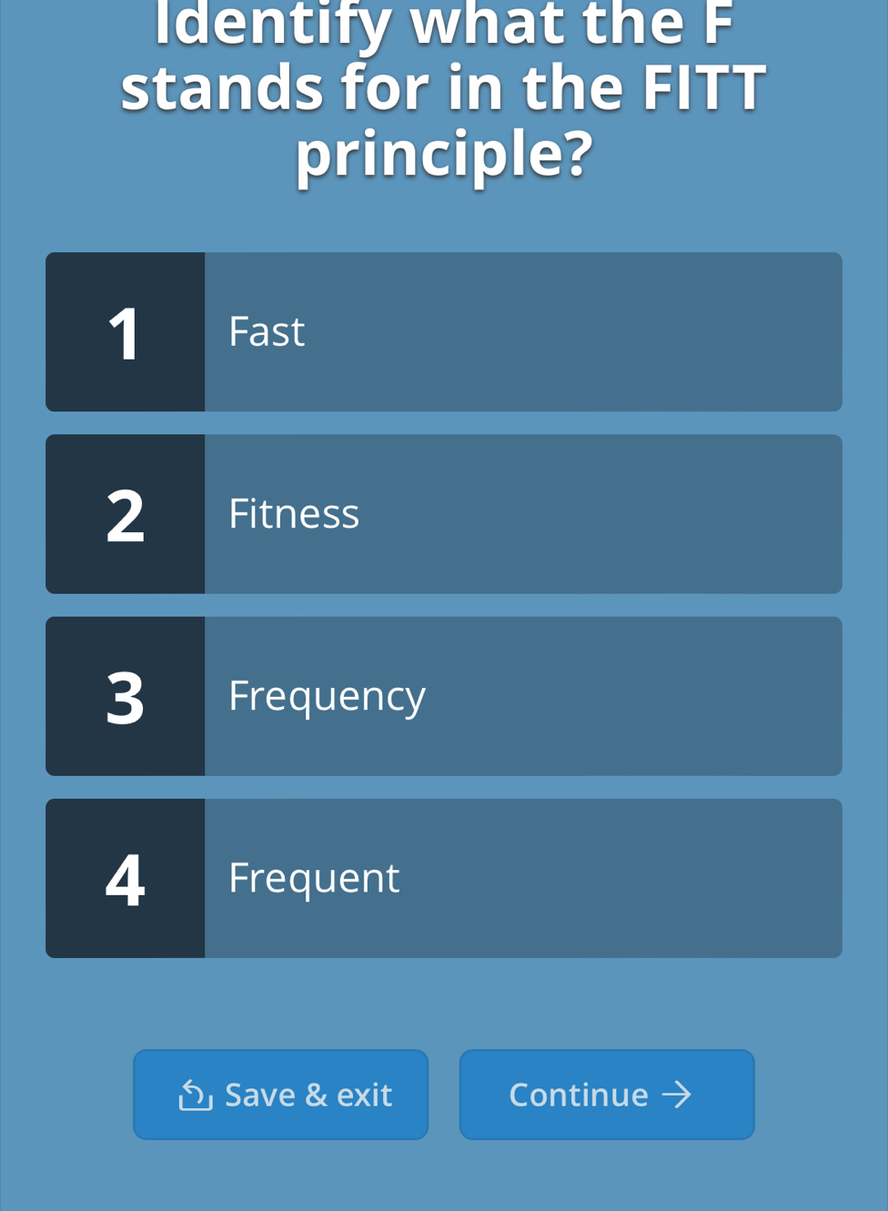 Identify what the F
stands for in the FITT
principle?
1 Fast
2 Fitness
3 Frequency
4 Frequent
1 Save & exit Continue