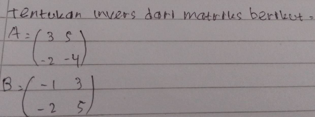 tentukan invers dan matrikes beriket.
A=beginpmatrix 3&5 -2&-4endpmatrix
B=beginpmatrix -1&3 -2&5endpmatrix