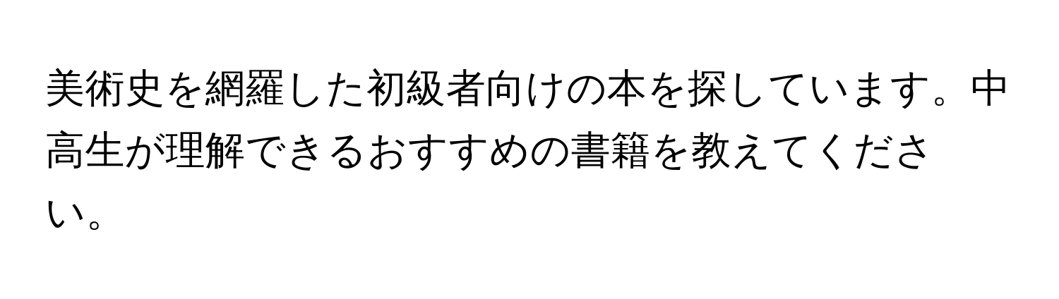 美術史を網羅した初級者向けの本を探しています。中高生が理解できるおすすめの書籍を教えてください。