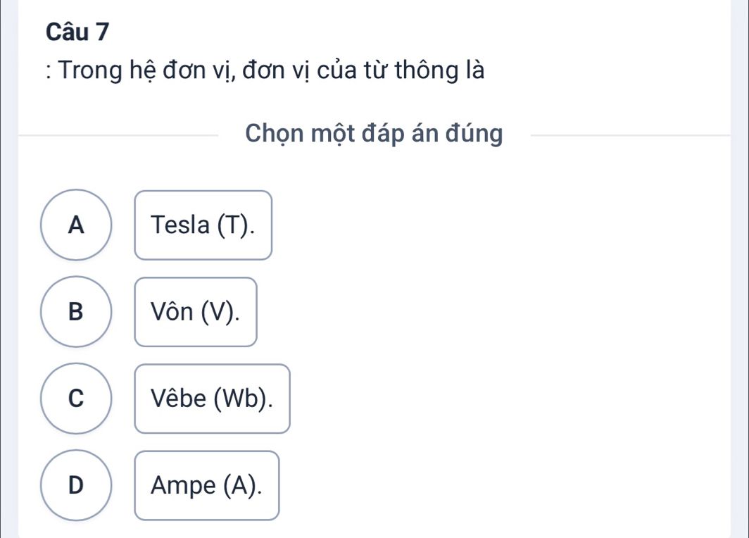 Trong hệ đơn vị, đơn vị của từ thông là
Chọn một đáp án đúng
A Tesla (T).
B Vôn (V).
C Vêbe (Wb).
D Ampe (A).