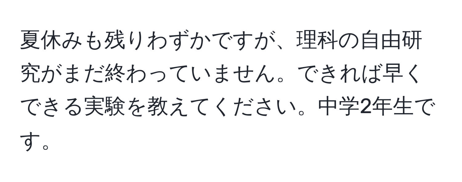 夏休みも残りわずかですが、理科の自由研究がまだ終わっていません。できれば早くできる実験を教えてください。中学2年生です。