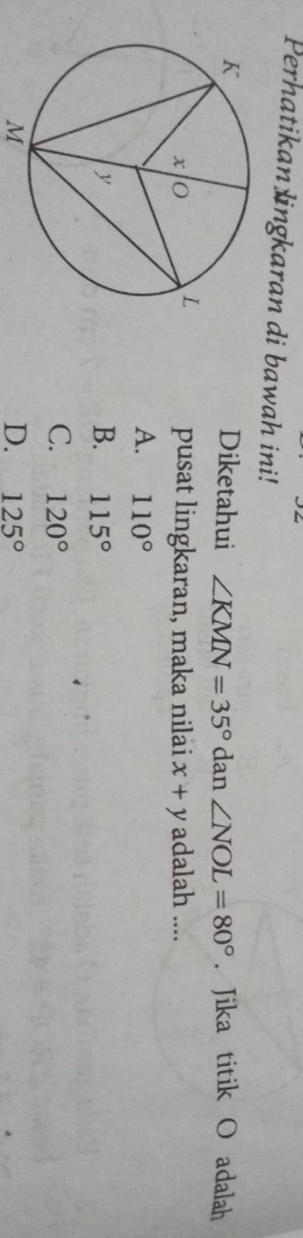 Perhatikan lingkaran di bawah ini!
Diketahui ∠ KMN=35° ( dan ∠ NOL=80°. Jika titik O adalah
pusat lingkaran, maka nilai x+y
adalah ....
A. 110°
B. 115°
C. 120°
M
D. 125°