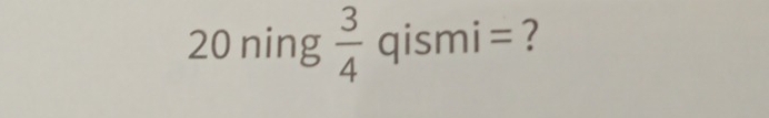 ning  3/4  qismi= ?