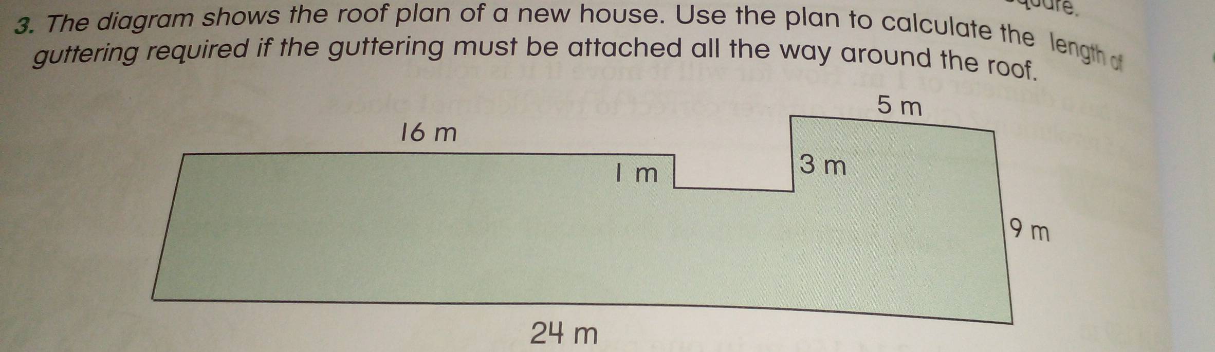 quare 
3. The diagram shows the roof plan of a new house. Use the plan to calculate the length of 
guttering required if the guttering must be attached all the way around the roof.