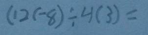 (12(-8)/ 4(3)=