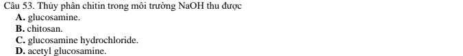 Thủy phân chitin trong môi trường NaOH thu được
A. glucosamine.
B. chitosan.
C. glucosamine hydrochloride.
D. acetyl glucosamine.