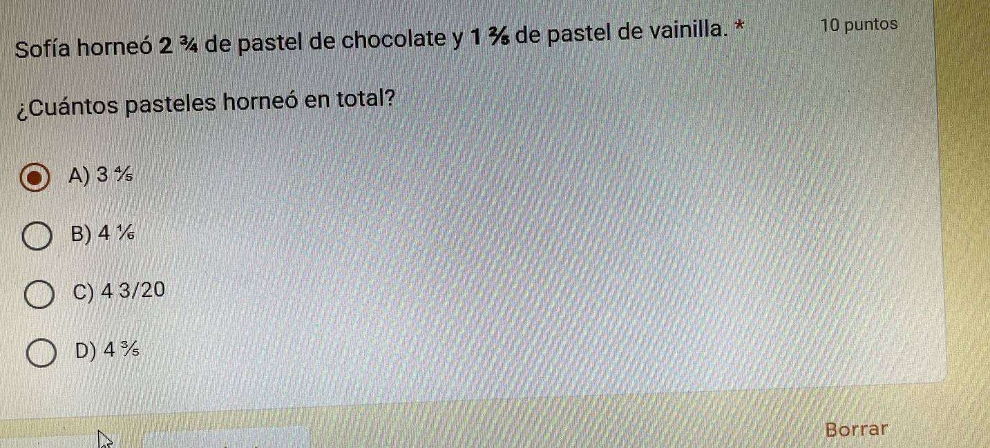 Sofía horneó 2 ¾ de pastel de chocolate y 1 ¾ de pastel de vainilla. * 10 puntos
¿Cuántos pasteles horneó en total?
A) 3 %
B) 4 ½
C) 4 3/20
D) 4 %
Borrar