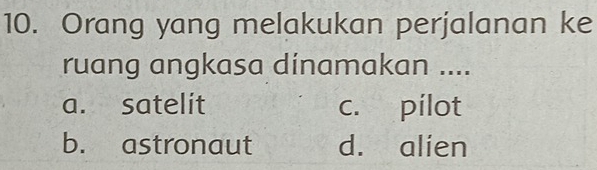 Orang yang melakukan perjalanan ke
ruang angkasa dinamakan ....
a. satelit c. pilot
b. astronaut d. alien