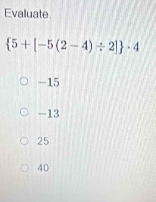 Evaluate.
 5+[-5(2-4)/ 2] · 4
-15
-13
25
40