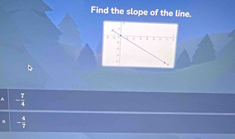 Find the slope of the line.
A - 7/4 
B - 4/7 