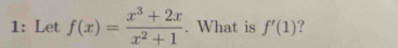 1: Let f(x)= (x^3+2x)/x^2+1 . What is f'(1) ?