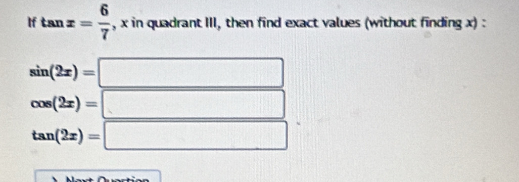 If tan x= 6/7  , x in quadrant III, then find exact values (without finding x) :
sin (2x)=
cos (2x)=
=-1+1=-)-(-1)+(-1) frac ^circ 
tan (2x)= |
