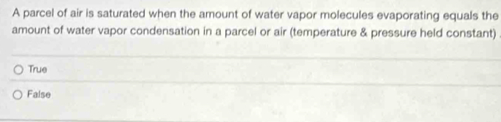 A parcel of air is saturated when the amount of water vapor molecules evaporating equals the
amount of water vapor condensation in a parcel or air (temperature & pressure held constant)
True
False