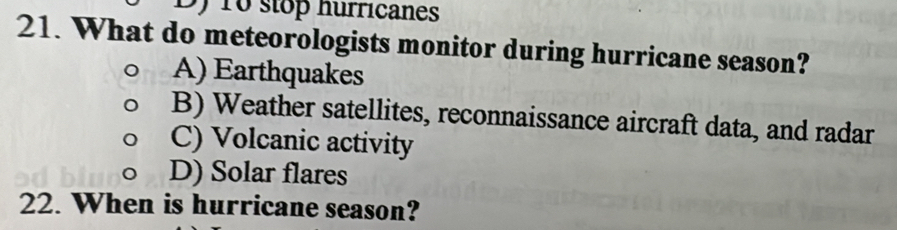 10 stop hurricanes
21. What do meteorologists monitor during hurricane season?
A) Earthquakes
B) Weather satellites, reconnaissance aircraft data, and radar
C) Volcanic activity
D) Solar flares
22. When is hurricane season?