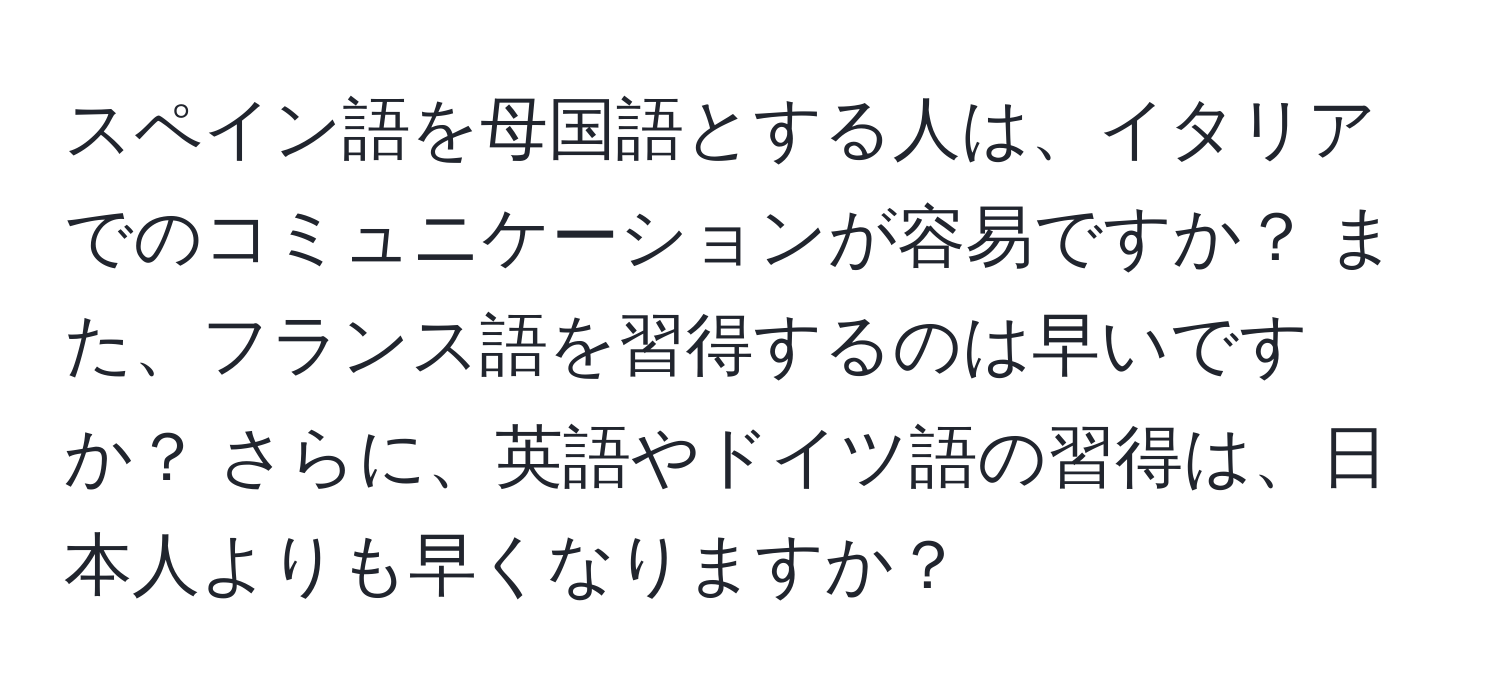 スペイン語を母国語とする人は、イタリアでのコミュニケーションが容易ですか？ また、フランス語を習得するのは早いですか？ さらに、英語やドイツ語の習得は、日本人よりも早くなりますか？