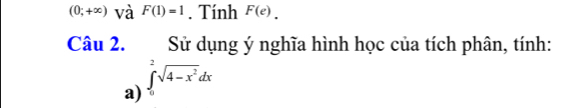 (0;+∈fty ) và F(1)=1. Tính F(e). 
Câu 2. Sử dụng ý nghĩa hình học của tích phân, tính: 
a) ∈tlimits _0^(2sqrt(4-x^2))dx