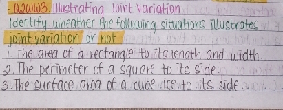 Q2Ww3 iustrating Joint variation 
Identify wheather the following situations illustrates 
joint variation or not 
1 The area of a rectangle to its length and width 
2. The perimeter of a square to its side. 
3. The surface area of a cube ice, to. its side