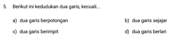 Berikut ini kedudukan dua garis, kecuali...
a) dua garis berpotongan b) dua garis sejajar
c) dua garis berimpit d) dua garis berlari