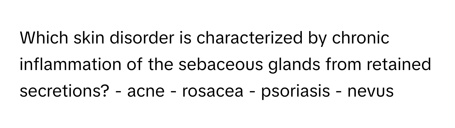 Which skin disorder is characterized by chronic inflammation of the sebaceous glands from retained secretions?  - acne - rosacea - psoriasis - nevus