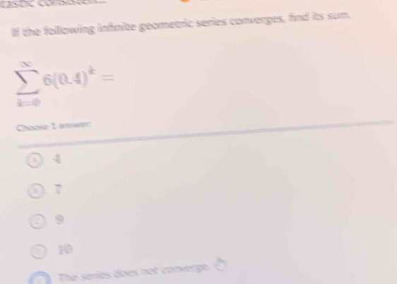 If the following infnite geometric series converges, find its sum.
sumlimits _(k=0)^(∈fty)6(0.4)^k=
Chœnse 1 amswer
a 4
a 7
9
10
The series does not convergo