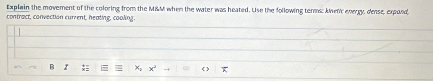 Explain the movement of the coloring from the M&M when the water was heated. Use the following terms: kinetic energy, dense, expand, 
contract, convection current, heating, cooling. 
B I
X_2 x^2