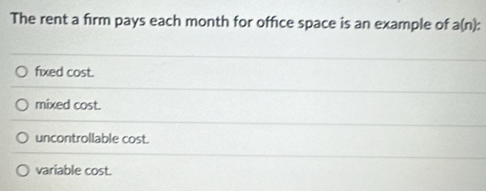 The rent a firm pays each month for office space is an example of a(n) a
fixed cos t
mixed cos t
uncontrollable cos t
variable cost.