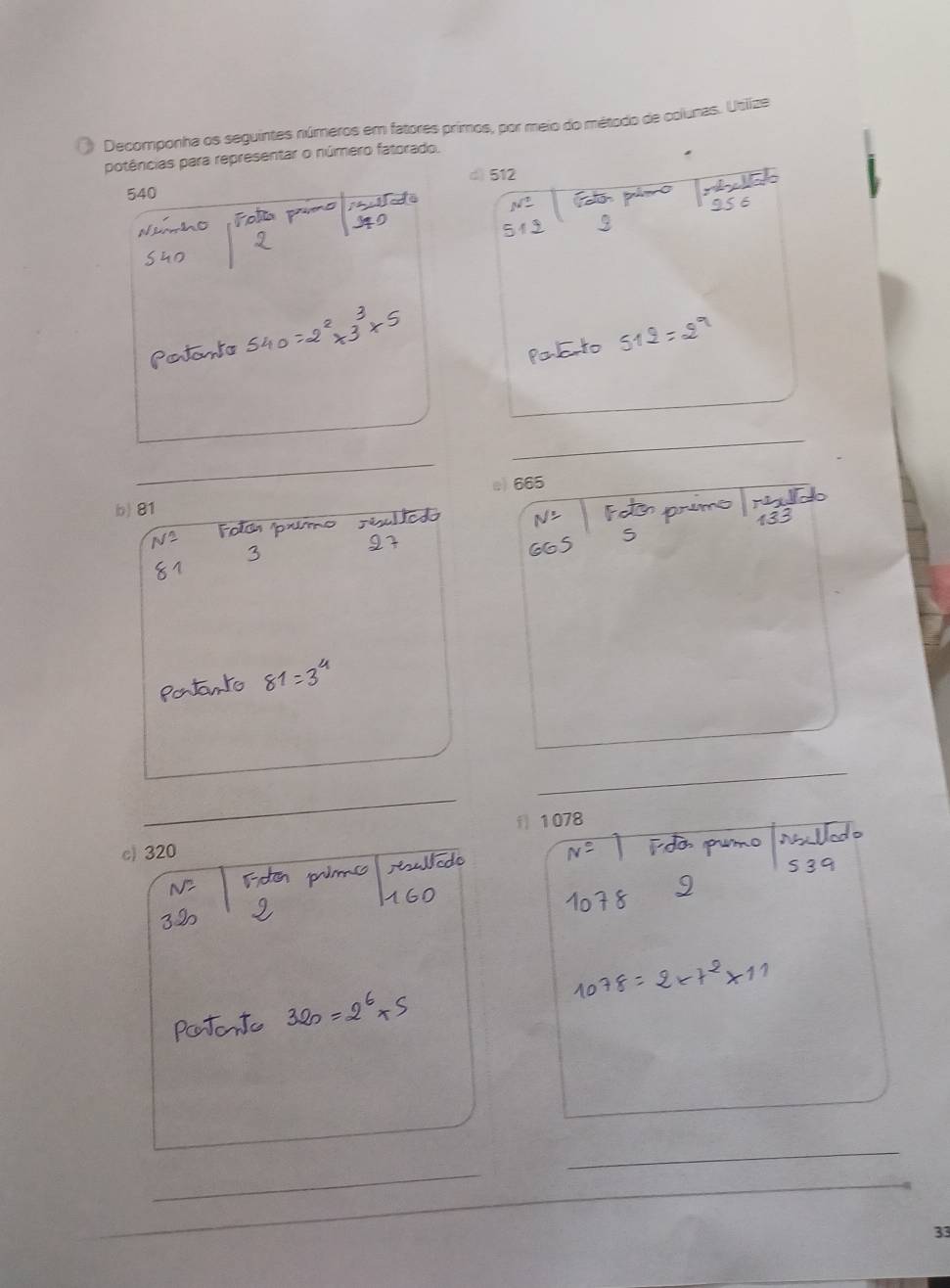 Decomponha os seguintes núméros em fatores primos, por meio do método de colunas. Uslize 
potências para representar o número fatorado. 
d) 512
540
_ 
_ 
e) 665
b) 81
_ 
_ 
c) 320 f 1078
_ 
_ 
33