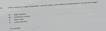 Which method of Image mantpulation could be used to show different temperatures in an infra-red image?
A edge direction
C tabe colouf B eshanced contrast
D noise reduction
Your anawer