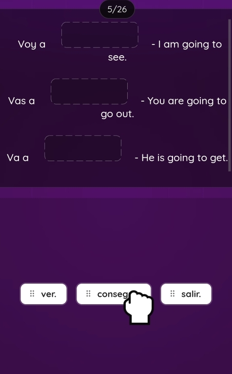 5/26 
Voy a - I am going to 
see. 
Vas a - You are going to 
go out. 
Va a He is going to get. 
ver. conseg salir.