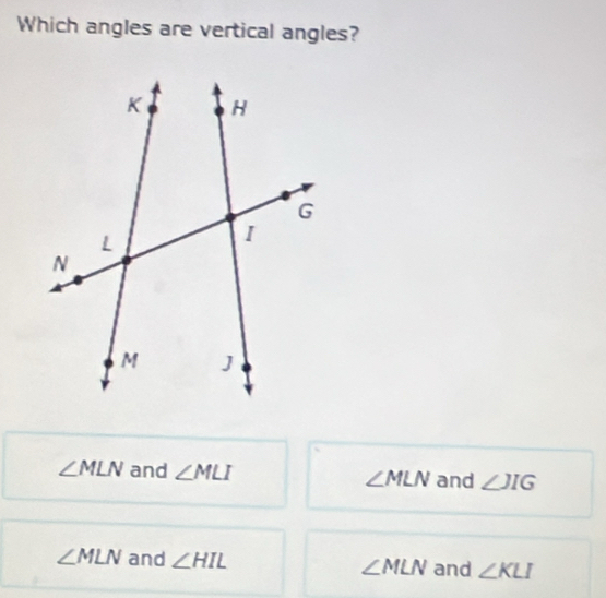 Which angles are vertical angles?
∠ MLN and ∠ MLI ∠ MLN and ∠ JIG
∠ MLN and ∠ HIL ∠ MLN and ∠ KLI