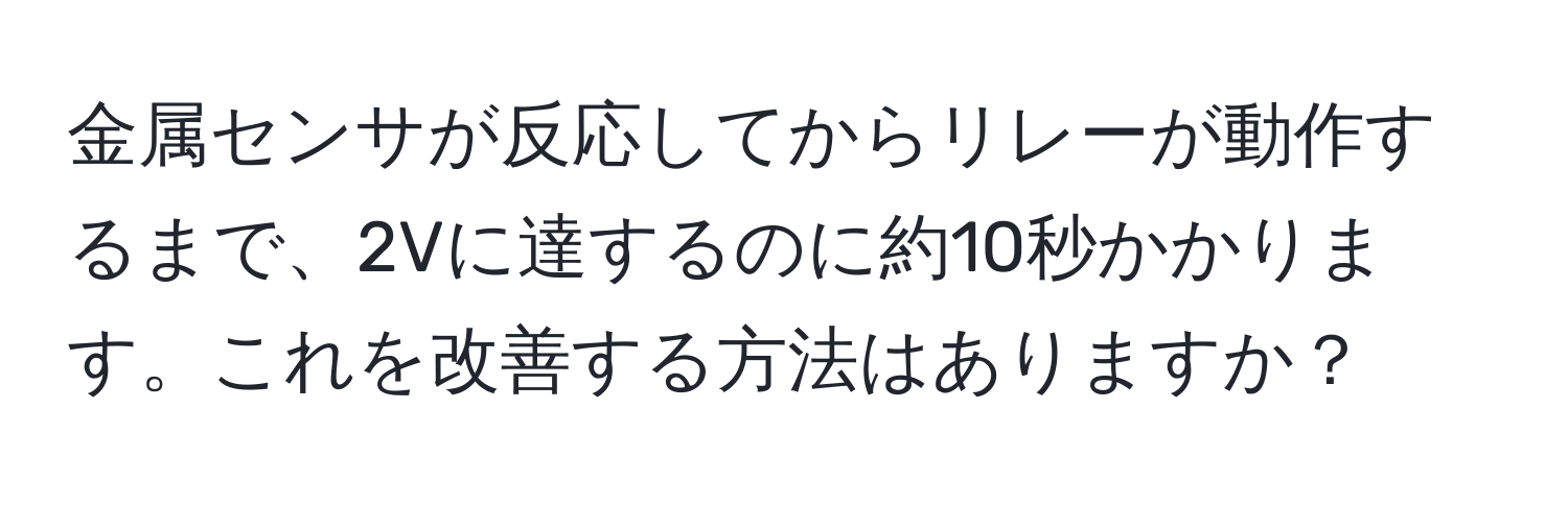 金属センサが反応してからリレーが動作するまで、2Vに達するのに約10秒かかります。これを改善する方法はありますか？