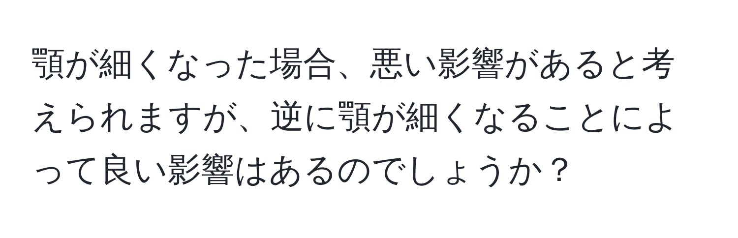 顎が細くなった場合、悪い影響があると考えられますが、逆に顎が細くなることによって良い影響はあるのでしょうか？