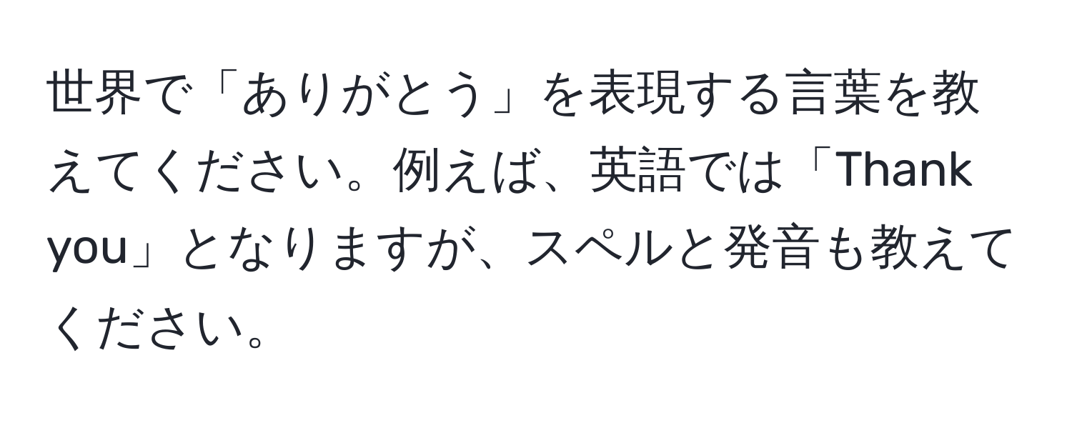 世界で「ありがとう」を表現する言葉を教えてください。例えば、英語では「Thank you」となりますが、スペルと発音も教えてください。