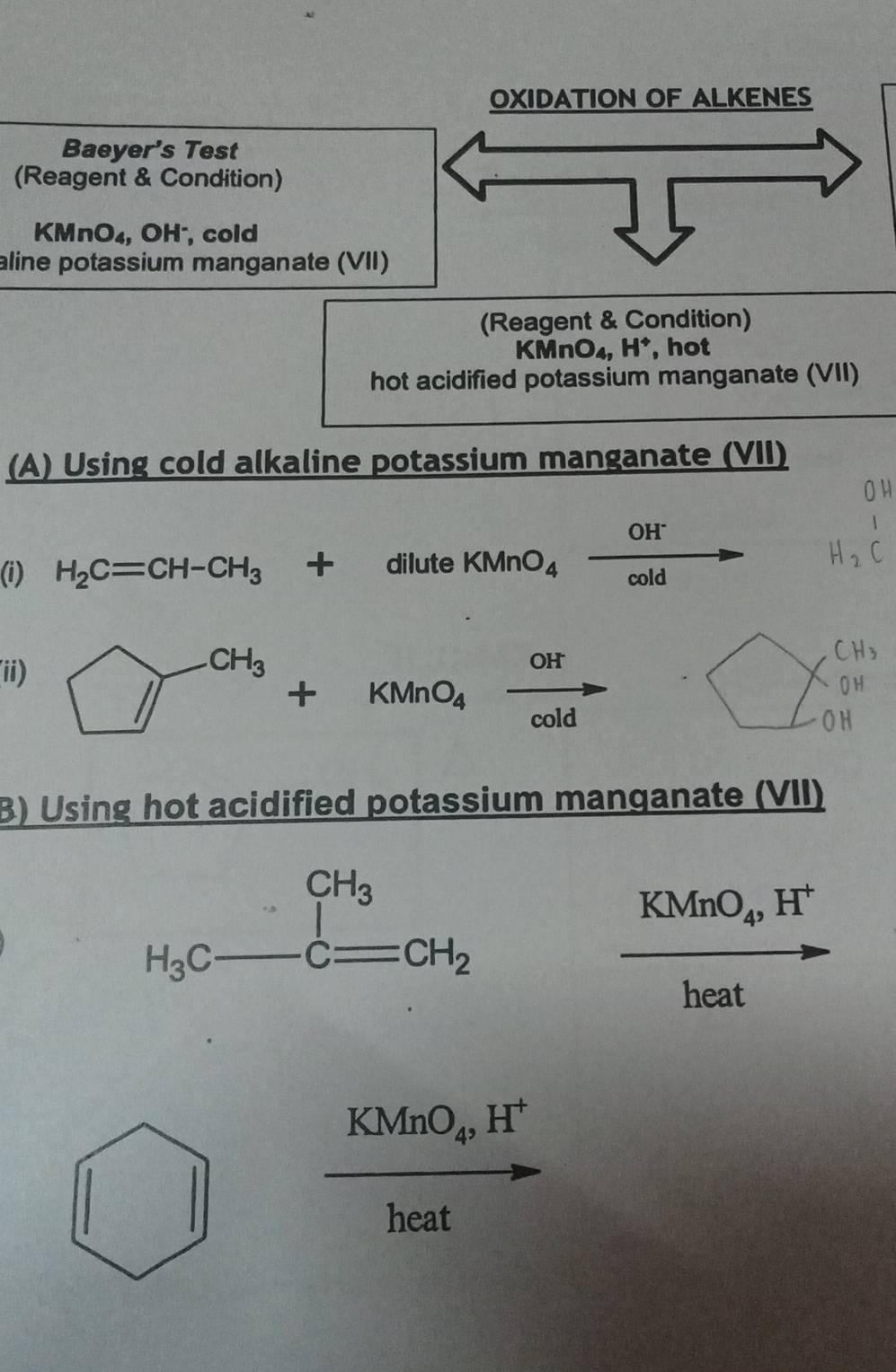 OXIDATION OF ALKENES 
Baeyer's Test 
(Reagent & Condition)
KMnO₄, OH², cold 
aline potassium manganate (VII) 
(Reagent & Condition)
KM InO_4, H^+ , hot 
hot acidified potassium manganate (VII) 
(A) Using cold alkaline potassium manganate (VII) 
(i) H_2C=CH-CH_3+diluteKMnO_4xrightarrow OH^-
□^(CH_3)+KMnO_4xrightarrow OH
t 
(ii) ... 
B) Using hot acidified potassium manganate (VII)
H_3C_ beginarrayr CH_3 C=CH_2endarray
KMnO_4, H^+
heat
KMnO_4, H^+
heat
(□  □ endpmatrix