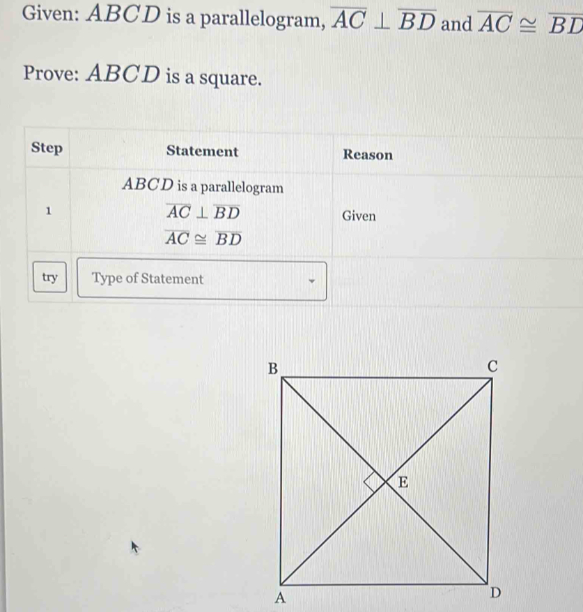 Given: ABCD is a parallelogram, overline AC⊥ overline BD and overline AC≌ overline BD
Prove: ABCD is a square. 
Step Statement Reason
ABCD is a parallelogram
overline AC⊥ overline BD
1 Given
overline AC≌ overline BD
try Type of Statement