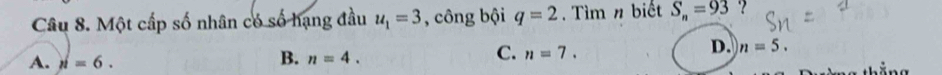 Một cấp số nhân có số hạng đầu u_1=3 , công bội q=2 Tìm n biết S_n=93 ?
A. n=6.
B. n=4.
C. n=7.
D. n=5.