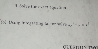 ii Solve the exact equation 
(b) Using integrating factor solve xy'+y=x^3
QUESTION TW