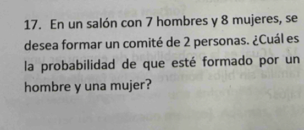 En un salón con 7 hombres y 8 mujeres, se 
desea formar un comité de 2 personas. ¿Cuál es 
la probabilidad de que esté formado por un 
hombre y una mujer?