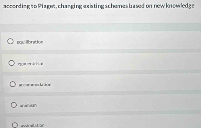 according to Piaget, changing existing schemes based on new knowledge
equilibration
egocentrism
accommodation
animism
assimilation