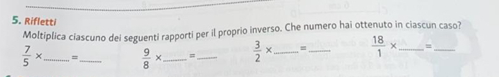 Rifletti 
Moltíplica ciascuno dei seguenti rapporti per il proprio inverso. Che numero hai ottenuto in ciascun caso?
 7/5 * _ = _  9/8 * _ =_  3/2 * _ = _  18/1 * _ =_