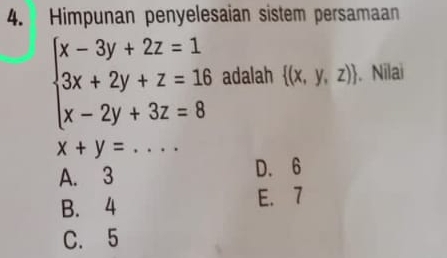 Himpunan penyelesaian sistem persamaan
beginarrayl x-3y+2z=1 3x+2y+z=16 x-2y+3z=8endarray. adalah  (x,y,z). Nilai
x+y= _
A. 3 D. 6
B. 4 E. 7
C. 5