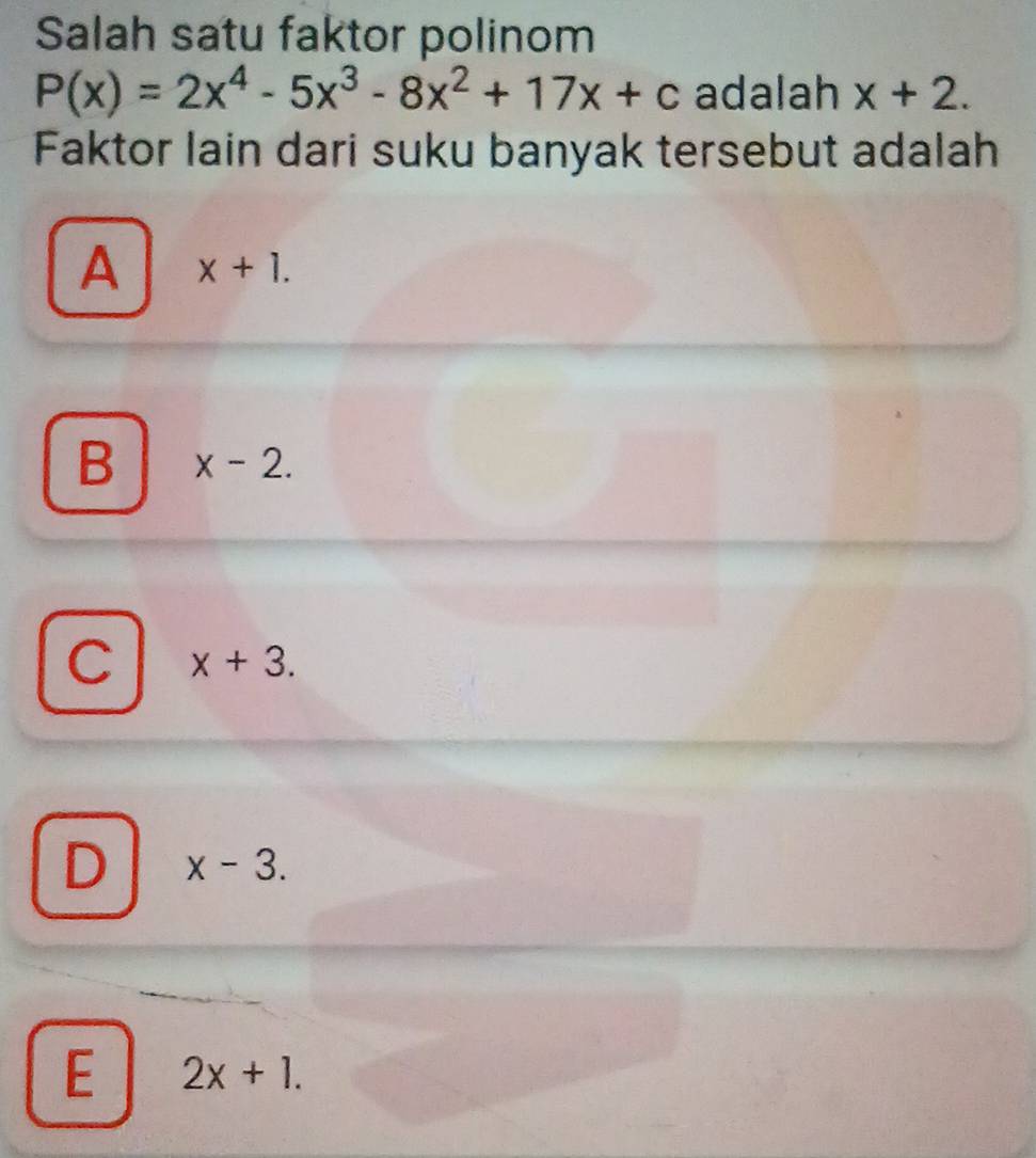 Salah satu faktor polinom
P(x)=2x^4-5x^3-8x^2+17x+c adalah x+2. 
Faktor lain dari suku banyak tersebut adalah
A x+1.
B x-2.
C x+3.
D x-3.
E 2x+1.