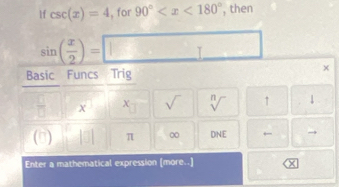 If csc (x)=4 , for 90° , then
sin ( x/2 )=□
Basic Funcs Trig 
 □ /□   x x_□  sqrt() sqrt[n]() ↑ 1
(□ ) |□ | π ∞ DNE ← ^ vector  
Enter a mathematical expression [more. -1